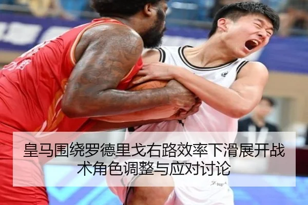 皇马围绕罗德里戈右路效率下滑展开战术角色调整与应对讨论
