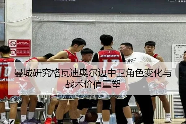 曼城研究格瓦迪奥尔边中卫角色变化与战术价值重塑