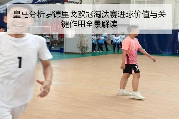 皇马分析罗德里戈欧冠淘汰赛进球价值与关键作用全景解读