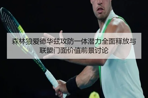 森林狼爱德华兹攻防一体潜力全面释放与联盟门面价值前景讨论