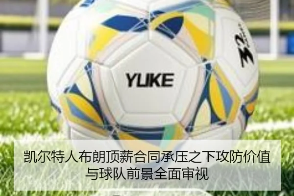 凯尔特人布朗顶薪合同承压之下攻防价值与球队前景全面审视